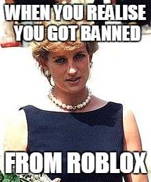 WHEN YOU REALISE YOU GOT BANNED; FROM ROBLOX | image tagged in diana,princess diana,princess | made w/ Imgflip meme maker