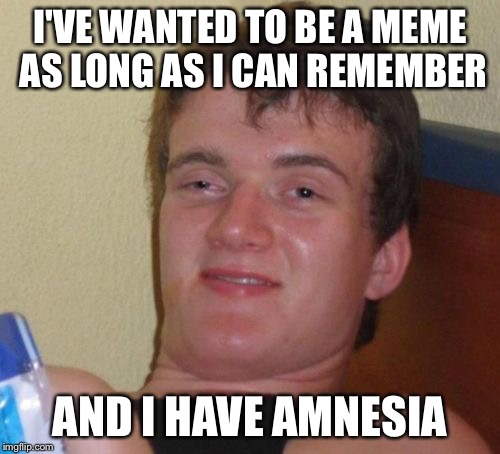 10 Guy Meme | I'VE WANTED TO BE A MEME AS LONG AS I CAN REMEMBER; AND I HAVE AMNESIA | image tagged in memes,10 guy | made w/ Imgflip meme maker