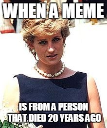 WHEN A MEME; IS FROM A PERSON THAT DIED 20 YEARS AGO | image tagged in diana,princess,princess diana | made w/ Imgflip meme maker