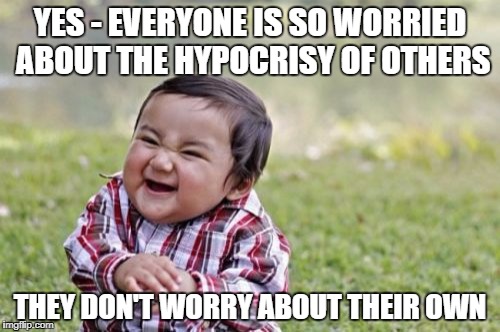 Evil Toddler | YES - EVERYONE IS SO WORRIED ABOUT THE HYPOCRISY OF OTHERS; THEY DON'T WORRY ABOUT THEIR OWN | image tagged in memes,evil toddler | made w/ Imgflip meme maker