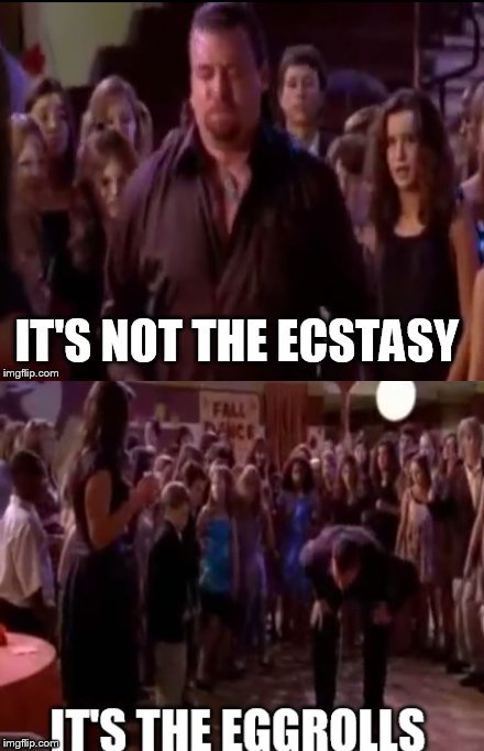 It's not the ecstacy | image tagged in east bound and down,kenny powers,danny mcbride,ecstasy,eggrolls,memes | made w/ Imgflip meme maker