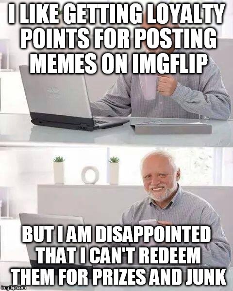 Hide the Pain Harold Meme | I LIKE GETTING LOYALTY POINTS FOR POSTING MEMES ON IMGFLIP; BUT I AM DISAPPOINTED THAT I CAN'T REDEEM THEM FOR PRIZES AND JUNK | image tagged in memes,hide the pain harold | made w/ Imgflip meme maker