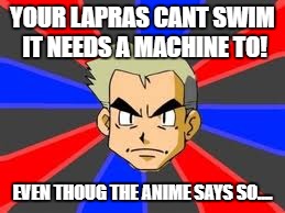 Professor Oak Meme | YOUR LAPRAS CANT SWIM IT NEEDS A MACHINE TO! EVEN THOUG THE ANIME SAYS SO.... | image tagged in memes,professor oak | made w/ Imgflip meme maker