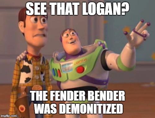 See that? | SEE THAT LOGAN? THE FENDER BENDER WAS DEMONITIZED | image tagged in memes,x x everywhere | made w/ Imgflip meme maker