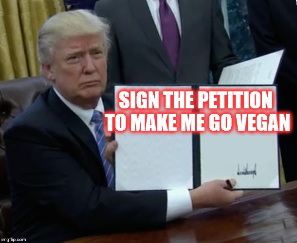 Make Trump Go Vegan | SIGN THE PETITION TO MAKE ME GO VEGAN | image tagged in trump bill signing,vegan | made w/ Imgflip meme maker