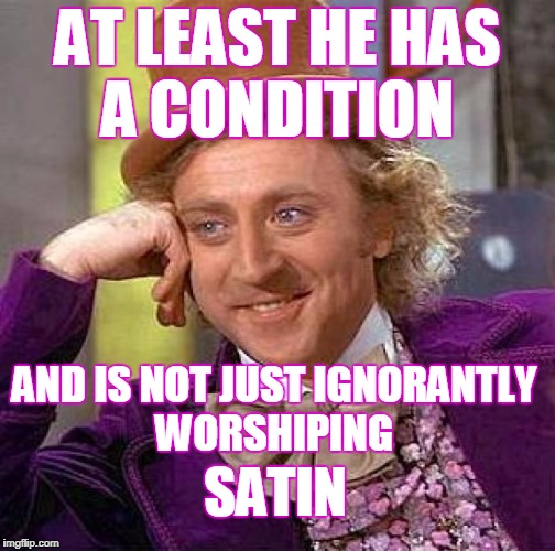 Creepy Condescending Wonka Meme | AT LEAST HE HAS A CONDITION AND IS NOT JUST IGNORANTLY WORSHIPING SATIN | image tagged in memes,creepy condescending wonka | made w/ Imgflip meme maker