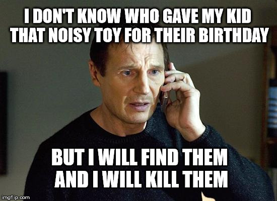 Feeling the rage | I DON'T KNOW WHO GAVE MY KID THAT NOISY TOY FOR THEIR BIRTHDAY; BUT I WILL FIND THEM AND I WILL KILL THEM | image tagged in memes,liam neeson taken 2,funny,birthday,toy | made w/ Imgflip meme maker