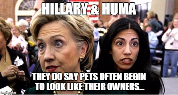 Hillary & Huma | HILLARY & HUMA; THEY DO SAY PETS OFTEN BEGIN TO LOOK LIKE THEIR OWNERS... | image tagged in hillary huma,huma abedin,hillary clinton,hillary | made w/ Imgflip meme maker