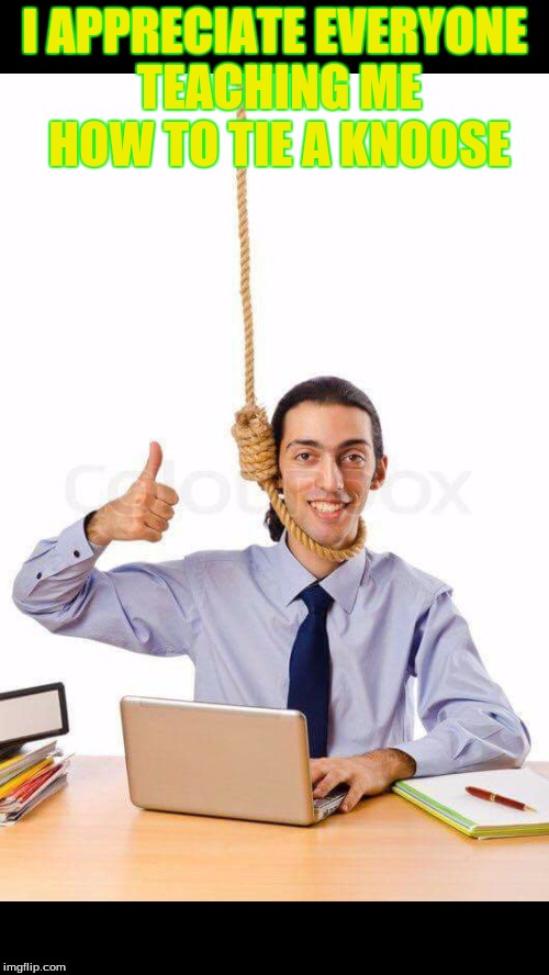 Guy about to suicide with thumbs up on laptop | I APPRECIATE EVERYONE TEACHING ME HOW TO TIE A KNOOSE | image tagged in guy about to suicide with thumbs up on laptop | made w/ Imgflip meme maker