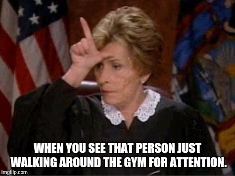 Gym judgement | WHEN YOU SEE THAT PERSON JUST WALKING AROUND THE GYM FOR ATTENTION. | image tagged in judge judy loser,gym,memes | made w/ Imgflip meme maker