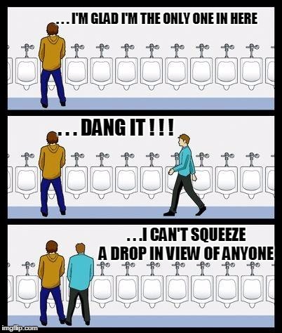 Am I the only one with this issue? Been this way as far back as I remember.  | . . . I'M GLAD I'M THE ONLY ONE IN HERE; . . . DANG IT ! ! ! . . .I CAN'T SQUEEZE A DROP IN VIEW OF ANYONE | image tagged in urinal guy,memes | made w/ Imgflip meme maker