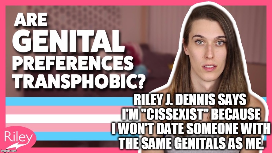 RILEY J. DENNIS SAYS I'M "CISSEXIST" BECAUSE I WON'T DATE SOMEONE WITH THE SAME GENITALS AS ME. | made w/ Imgflip meme maker