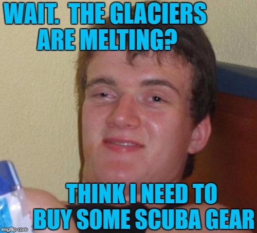 Just to be on the safe side | WAIT.  THE GLACIERS ARE MELTING? THINK I NEED TO BUY SOME SCUBA GEAR | image tagged in memes,10 guy | made w/ Imgflip meme maker