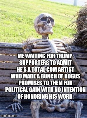 Waiting Skeleton Meme | ME WAITING FOR TRUMP SUPPORTERS TO ADMIT HE'S A TOTAL COM ARTIST WHO MADE A BUNCH OF BOGUS PROMISES TO THEM FOR POLITICAL GAIN WITH NO INTEN | image tagged in memes,waiting skeleton | made w/ Imgflip meme maker