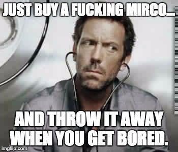 Dr house | JUST BUY A FUCKING MIRCO... AND THROW IT AWAY WHEN YOU GET BORED. | image tagged in dr house | made w/ Imgflip meme maker