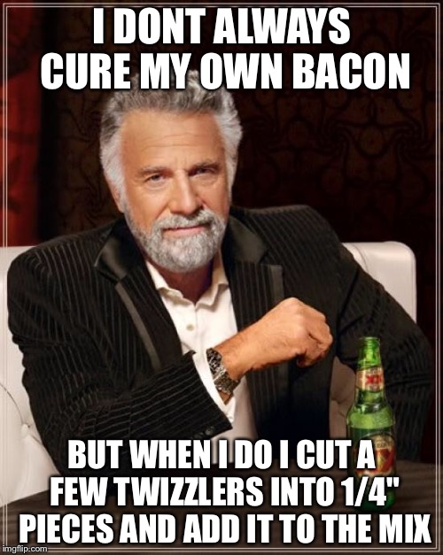 The Most Interesting Man In The World Meme | I DONT ALWAYS CURE MY OWN BACON BUT WHEN I DO I CUT A FEW TWIZZLERS INTO 1/4" PIECES AND ADD IT TO THE MIX | image tagged in memes,the most interesting man in the world | made w/ Imgflip meme maker