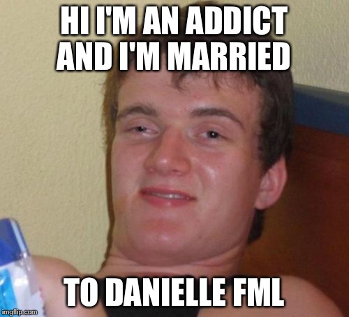 10 Guy Meme | HI I'M AN ADDICT AND I'M MARRIED; TO DANIELLE FML | image tagged in memes,10 guy | made w/ Imgflip meme maker
