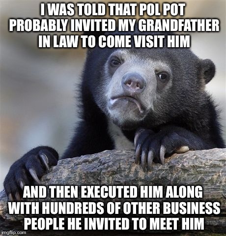 Confession Bear Meme | I WAS TOLD THAT POL POT PROBABLY INVITED MY GRANDFATHER IN LAW TO COME VISIT HIM AND THEN EXECUTED HIM ALONG WITH HUNDREDS OF OTHER BUSINESS | image tagged in memes,confession bear | made w/ Imgflip meme maker