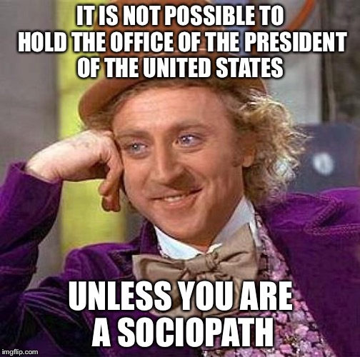 Creepy Condescending Wonka Meme | IT IS NOT POSSIBLE TO HOLD THE OFFICE OF THE PRESIDENT OF THE UNITED STATES UNLESS YOU ARE A SOCIOPATH | image tagged in memes,creepy condescending wonka | made w/ Imgflip meme maker