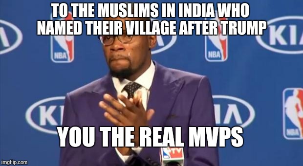 You The Real MVP Meme | TO THE MUSLIMS IN INDIA WHO NAMED THEIR VILLAGE AFTER TRUMP; YOU THE REAL MVPS | image tagged in memes,you the real mvp | made w/ Imgflip meme maker