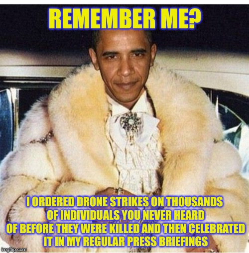Pimp Daddy Obama | REMEMBER ME? I ORDERED DRONE STRIKES ON THOUSANDS OF INDIVIDUALS YOU NEVER HEARD OF BEFORE THEY WERE KILLED AND THEN CELEBRATED IT IN MY REG | image tagged in pimp daddy obama | made w/ Imgflip meme maker