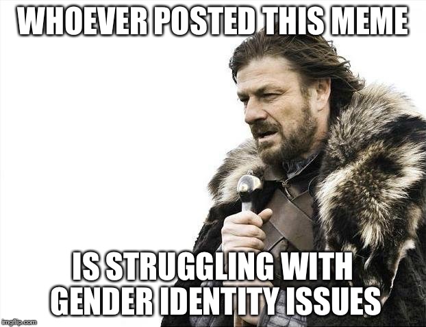 Brace Yourselves X is Coming Meme | WHOEVER POSTED THIS MEME IS STRUGGLING WITH GENDER IDENTITY ISSUES | image tagged in memes,brace yourselves x is coming | made w/ Imgflip meme maker