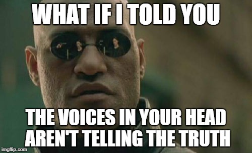 Matrix Morpheus Meme | WHAT IF I TOLD YOU; THE VOICES IN YOUR HEAD AREN'T TELLING THE TRUTH | image tagged in memes,matrix morpheus | made w/ Imgflip meme maker