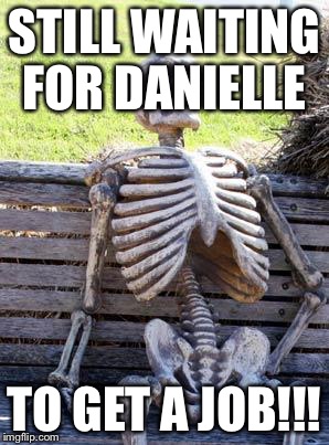Waiting Skeleton | STILL WAITING FOR DANIELLE; TO GET A JOB!!! | image tagged in memes,waiting skeleton | made w/ Imgflip meme maker