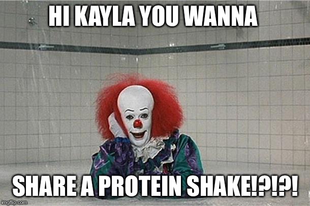 It Clown | HI KAYLA YOU WANNA; SHARE A PROTEIN SHAKE!?!?! | image tagged in it clown | made w/ Imgflip meme maker