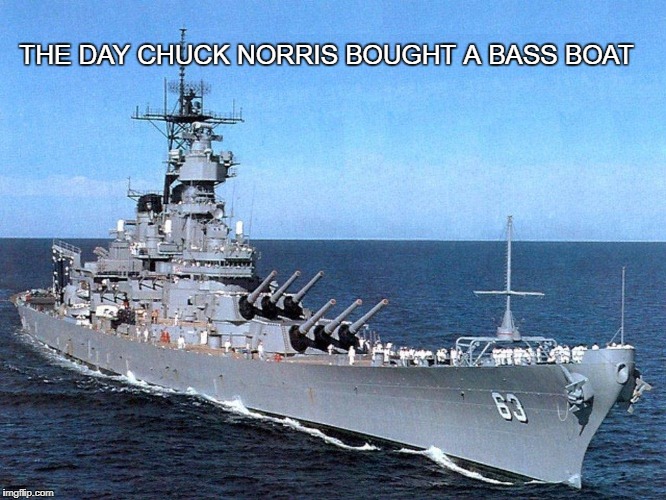 Chuck Norris bass boat | THE DAY CHUCK NORRIS BOUGHT A BASS BOAT | image tagged in battleship,chuck norris,memes | made w/ Imgflip meme maker