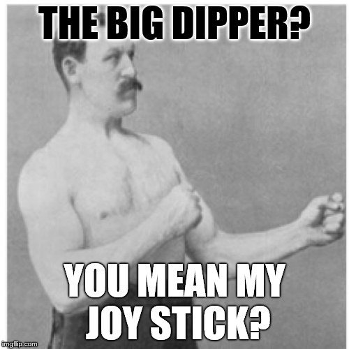 Overly Manly Man You Know What I Mean



 | THE BIG DIPPER? YOU MEAN MY JOY STICK? | image tagged in memes,overly manly man | made w/ Imgflip meme maker