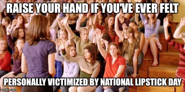 Raise your hand if you have ever been personally victimized by R | RAISE YOUR HAND IF YOU'VE EVER FELT; PERSONALLY VICTIMIZED BY NATIONAL LIPSTICK DAY | image tagged in raise your hand if you have ever been personally victimized by r | made w/ Imgflip meme maker