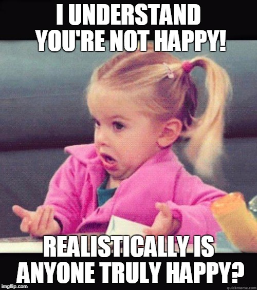 Happyness! | I UNDERSTAND YOU'RE NOT HAPPY! REALISTICALLY IS ANYONE TRULY HAPPY? | image tagged in idk girl,happyness | made w/ Imgflip meme maker