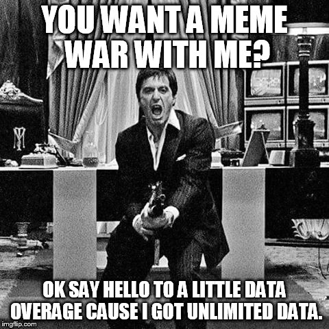 scarface | YOU WANT A MEME WAR WITH ME? OK SAY HELLO TO A LITTLE DATA OVERAGE CAUSE I GOT UNLIMITED DATA. | image tagged in scarface | made w/ Imgflip meme maker