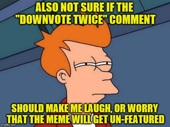 Futurama Fry Meme | ALSO NOT SURE IF THE "DOWNVOTE TWICE" COMMENT SHOULD MAKE ME LAUGH, OR WORRY THAT THE MEME WILL GET UN-FEATURED | image tagged in memes,futurama fry | made w/ Imgflip meme maker