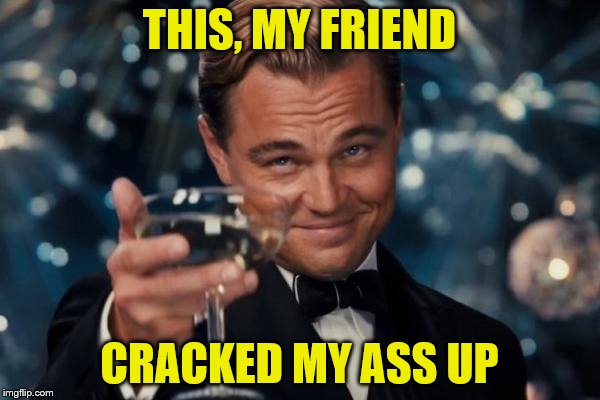 Leonardo Dicaprio Cheers Meme | THIS, MY FRIEND CRACKED MY ASS UP | image tagged in memes,leonardo dicaprio cheers | made w/ Imgflip meme maker