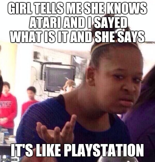 Black Girl Wat | GIRL TELLS ME SHE KNOWS ATARI AND I SAYED WHAT IS IT AND SHE SAYS; IT'S LIKE PLAYSTATION | image tagged in memes,black girl wat | made w/ Imgflip meme maker