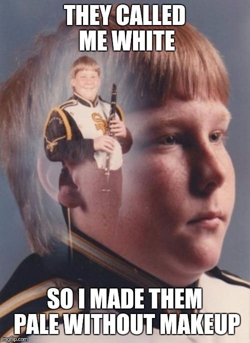 PTSD Clarinet Boy Meme | THEY CALLED ME WHITE; SO I MADE THEM PALE WITHOUT MAKEUP | image tagged in memes,ptsd clarinet boy | made w/ Imgflip meme maker