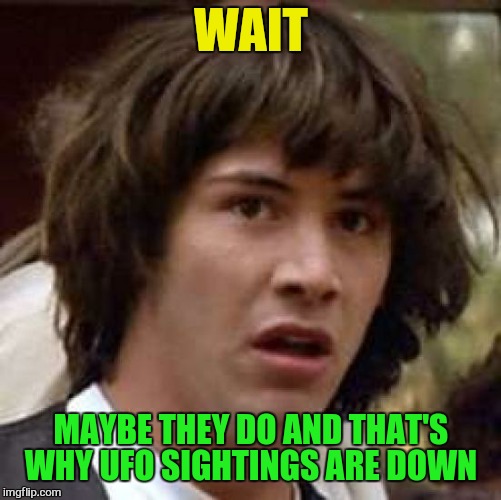 Conspiracy Keanu Meme | WAIT MAYBE THEY DO AND THAT'S WHY UFO SIGHTINGS ARE DOWN | image tagged in memes,conspiracy keanu | made w/ Imgflip meme maker