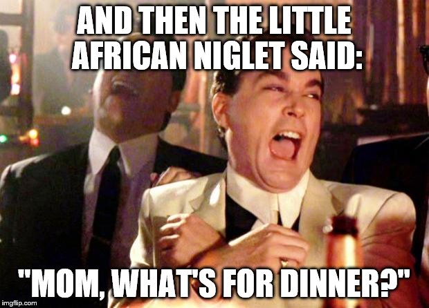 Goodfellas Laugh | AND THEN THE LITTLE AFRICAN NIGLET SAID:; "MOM, WHAT'S FOR DINNER?" | image tagged in goodfellas laugh | made w/ Imgflip meme maker