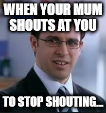 WHEN YOUR MUM SHOUTS AT YOU; TO STOP SHOUTING... | image tagged in will | made w/ Imgflip meme maker