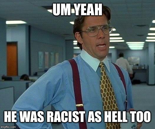 That Would Be Great Meme | UM YEAH HE WAS RACIST AS HELL TOO | image tagged in memes,that would be great | made w/ Imgflip meme maker