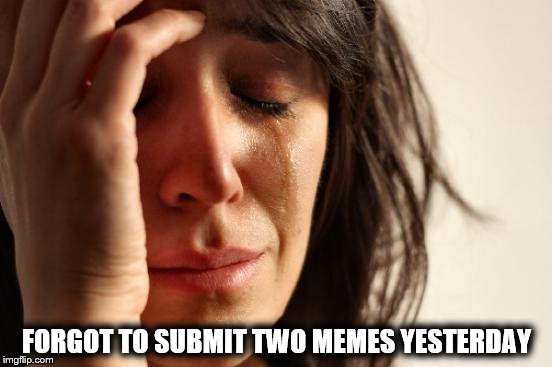First World Problems Meme | FORGOT TO SUBMIT TWO MEMES YESTERDAY | image tagged in memes,first world problems | made w/ Imgflip meme maker