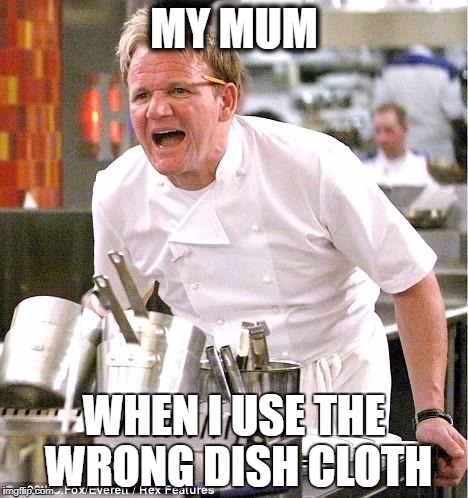 Chef Gordon Ramsay | MY MUM; WHEN I USE THE WRONG DISH CLOTH | image tagged in memes,chef gordon ramsay | made w/ Imgflip meme maker