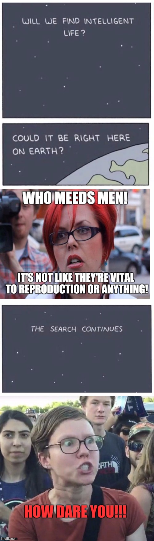 We should really stop checking earth for intelligent life  | WHO MEEDS MEN! IT'S NOT LIKE THEY'RE VITAL TO REPRODUCTION OR ANYTHING! HOW DARE YOU!!! | image tagged in the search continues | made w/ Imgflip meme maker