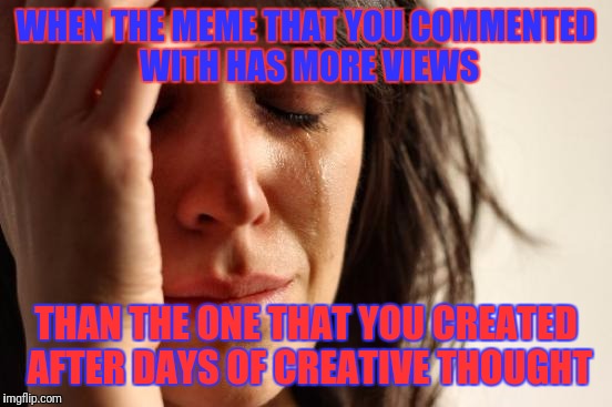 Real life imgflip problems | WHEN THE MEME THAT YOU COMMENTED WITH HAS MORE VIEWS; THAN THE ONE THAT YOU CREATED AFTER DAYS OF CREATIVE THOUGHT | image tagged in memes,first world problems,crying,bad memes,imgflip,y u do dis | made w/ Imgflip meme maker