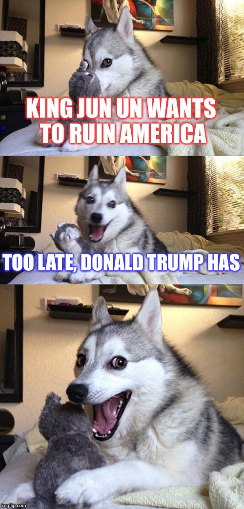 Bad Pun Dog | KING JUN UN WANTS TO RUIN AMERICA; TOO LATE, DONALD TRUMP HAS | image tagged in memes,bad pun dog | made w/ Imgflip meme maker