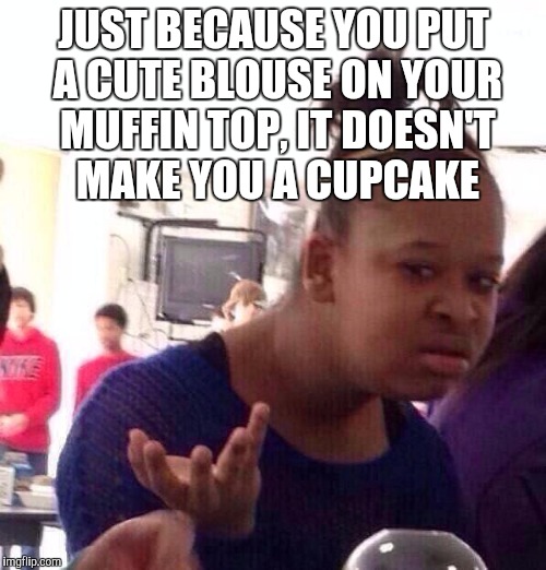 Cupcakes are yummy, but muffins can be too  | JUST BECAUSE YOU PUT A CUTE BLOUSE ON YOUR MUFFIN TOP, IT DOESN'T MAKE YOU A CUPCAKE | image tagged in memes,black girl wat,jbmemegeek,cupcakes,muffin top | made w/ Imgflip meme maker