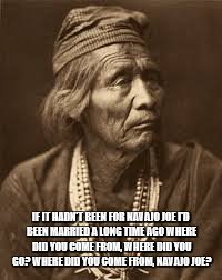 Navajo Joe | IF IT HADN'T BEEN FOR NAVAJO JOE
I'D BEEN MARRIED A LONG TIME AGO
WHERE DID YOU COME FROM, WHERE DID YOU GO?
WHERE DID YOU COME FROM, NAVAJO JOE? | image tagged in funny,funny memes | made w/ Imgflip meme maker