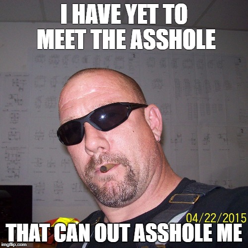 I HAVE YET TO MEET THE ASSHOLE; THAT CAN OUT ASSHOLE ME | image tagged in vinson | made w/ Imgflip meme maker